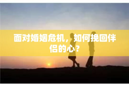 面对婚姻危机，如何挽回伴侣的心？