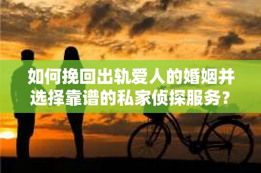 如何挽回出轨爱人的婚姻并选择靠谱的私家侦探服务？