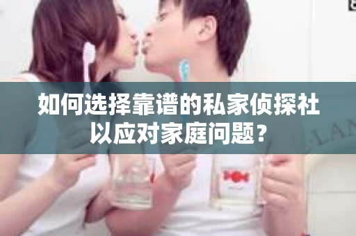 如何选择靠谱的私家侦探社以应对家庭问题？
