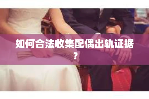 如何合法收集配偶出轨证据？