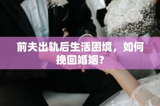 前夫出轨后生活困境，如何挽回婚姻？