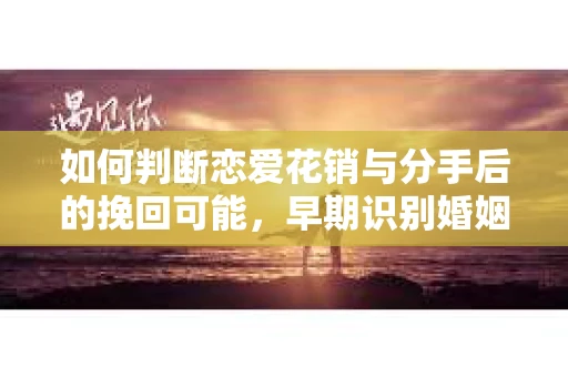如何判断恋爱花销与分手后的挽回可能，早期识别婚姻危机的关键信号