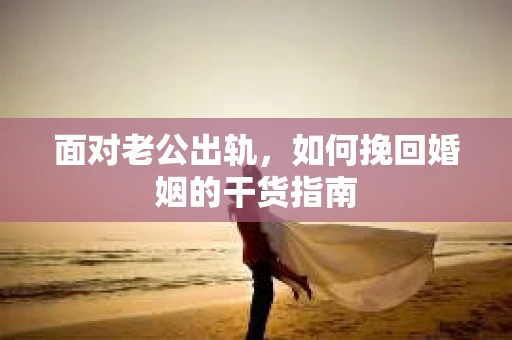 面对老公出轨，如何挽回婚姻的干货指南