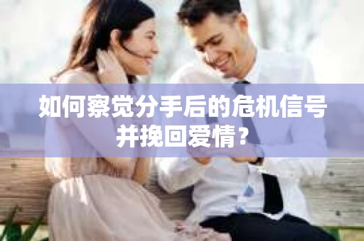 如何察觉分手后的危机信号并挽回爱情？