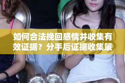 如何合法挽回感情并收集有效证据?分手后证据收集策略 如何合法挽回感情并收集有效证据?分手后证据收集策略