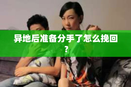 异地后准备分手了怎么挽回？