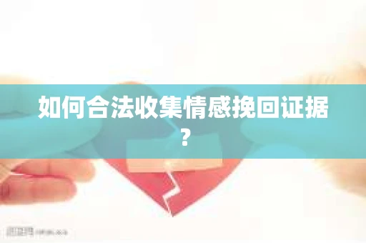如何合法收集情感挽回证据？