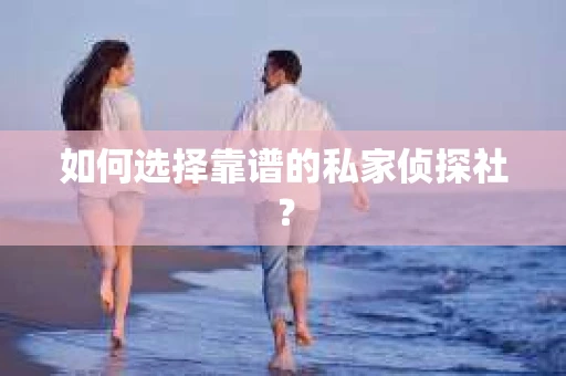 如何选择靠谱的私家侦探社？