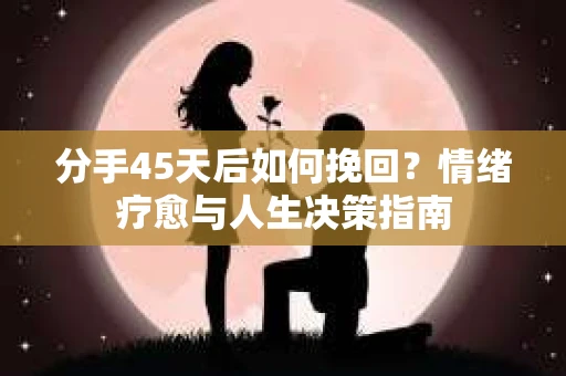 分手45天后如何挽回？情绪疗愈与人生决策指南