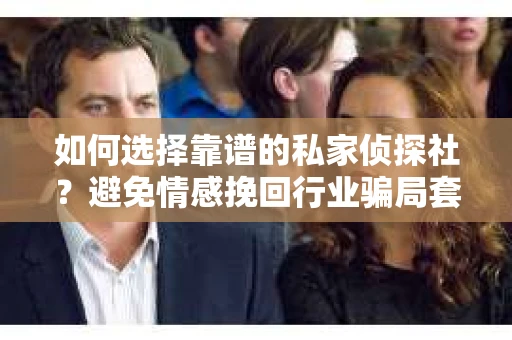 如何选择靠谱的私家侦探社？避免情感挽回行业骗局套路的实用指南