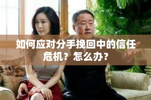如何应对分手挽回中的信任危机?怎么办? 如何应对分手挽回中的信任危机?怎么办?