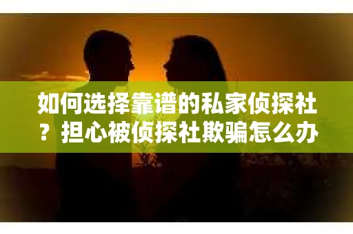 如何选择靠谱的私家侦探社？担心被侦探社欺骗怎么办？