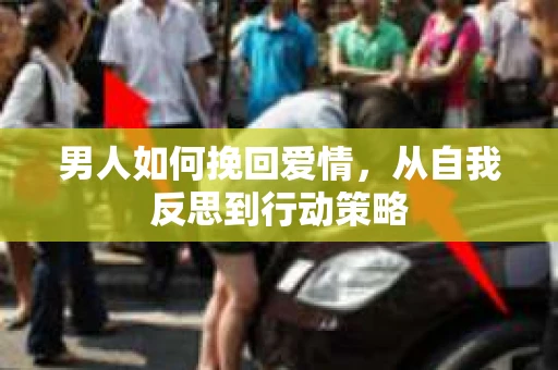 男人如何挽回爱情，从自我反思到行动策略