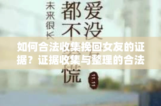 如何合法收集挽回女友的证据？证据收集与整理的合法策略怎么办？
