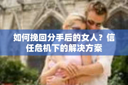 如何挽回分手后的女人？信任危机下的解决方案