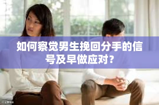 如何察觉男生挽回分手的信号及早做应对? 如何察觉男生挽回分手的信号及早做应对?