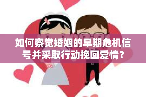 如何察觉婚姻的早期危机信号并采取行动挽回爱情？