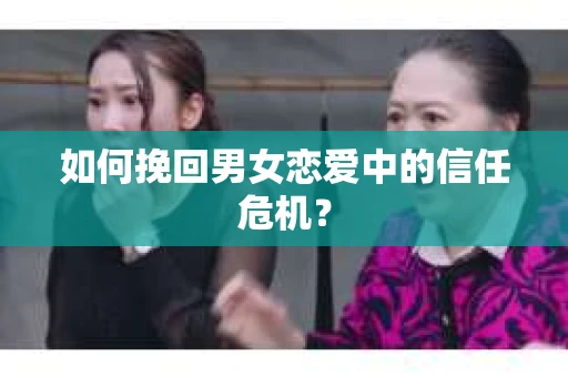 如何挽回男女恋爱中的信任危机？