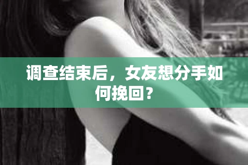 调查结束后，女友想分手如何挽回？