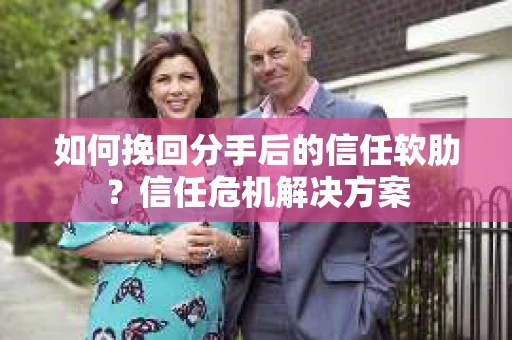 如何挽回分手后的信任软肋？信任危机解决方案