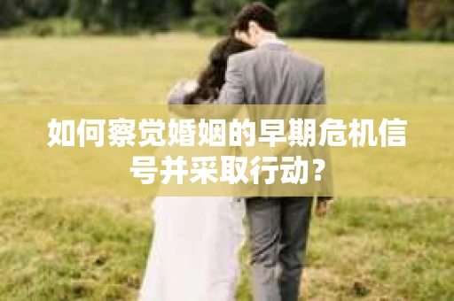 如何察觉婚姻的早期危机信号并采取行动？