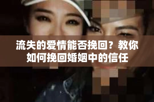 流失的爱情能否挽回？教你如何挽回婚姻中的信任