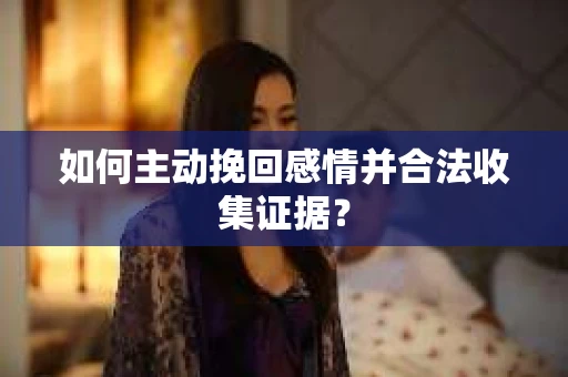 如何主动挽回感情并合法收集证据？