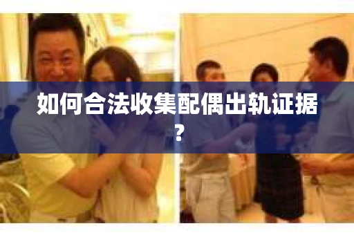 如何合法收集配偶出轨证据？