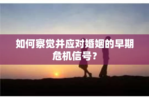 如何察觉并应对婚姻的早期危机信号？