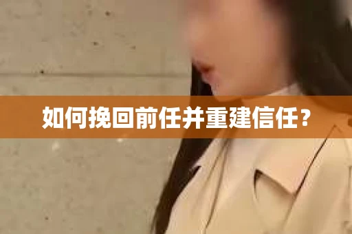 如何挽回前任并重建信任？