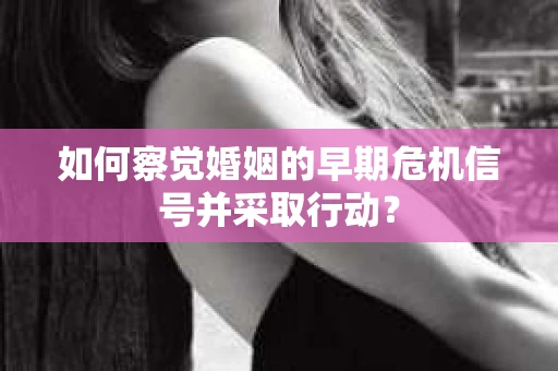 如何察觉婚姻的早期危机信号并采取行动？