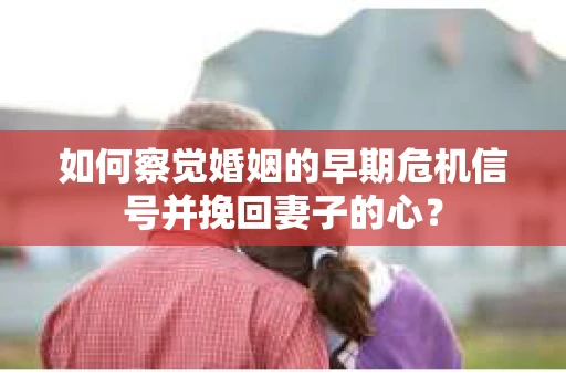 如何察觉婚姻的早期危机信号并挽回妻子的心？