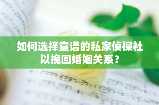 如何选择靠谱的私家侦探社以挽回婚姻关系？