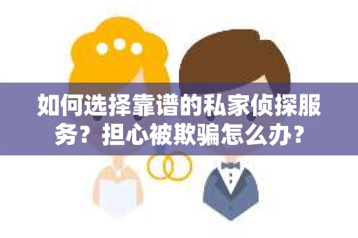 如何选择靠谱的私家侦探服务？担心被欺骗怎么办？