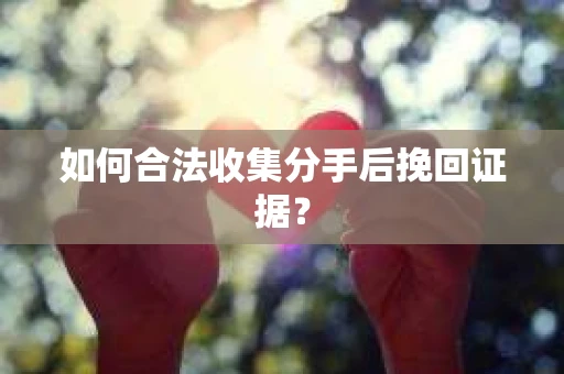 如何合法收集分手后挽回证据？