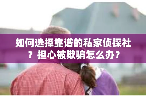 如何选择靠谱的私家侦探社?担心被欺骗怎么办? 如何选择靠谱的私家侦探社?担心被欺骗怎么办?