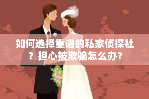 如何选择靠谱的私家侦探社?担心被欺骗怎么办? 如何选择靠谱的私家侦探社?担心被欺骗怎么办?