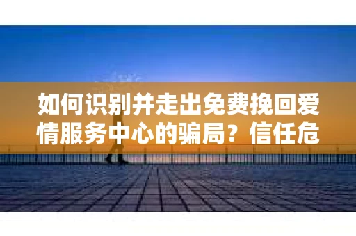 如何识别并走出免费挽回爱情服务中心的骗局？信任危机解决方案