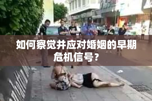 如何察觉并应对婚姻的早期危机信号？