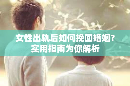 女性出轨后如何挽回婚姻？实用指南为你解析