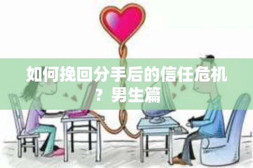 如何挽回分手后的信任危机？男生篇
