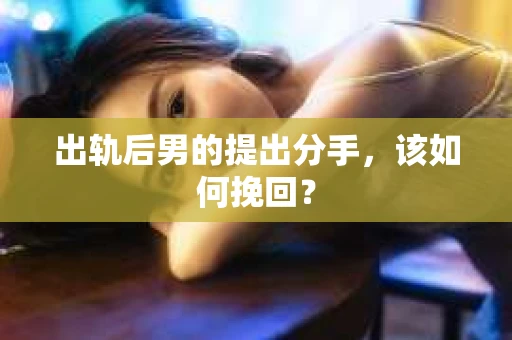 出轨后男的提出分手，该如何挽回？