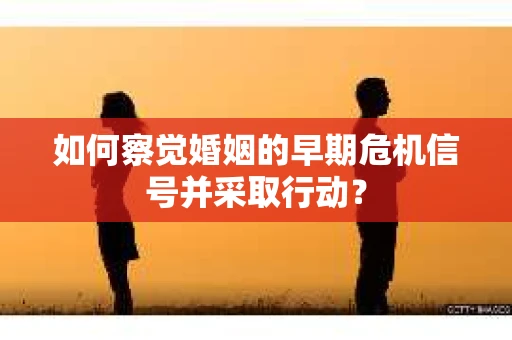 如何察觉婚姻的早期危机信号并采取行动？