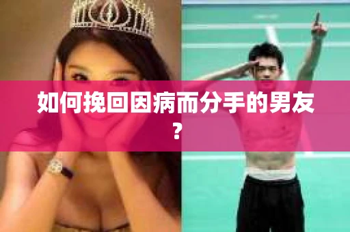 如何挽回因病而分手的男友？
