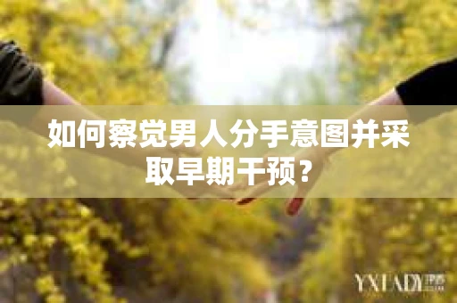 如何察觉男人分手意图并采取早期干预？