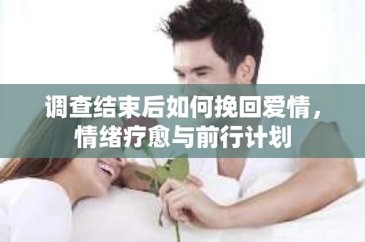调查结束后如何挽回爱情，情绪疗愈与前行计划