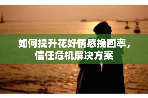 如何提升花好情感挽回率，信任危机解决方案
