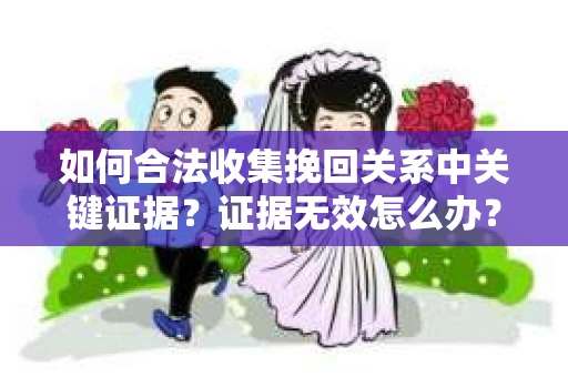 如何合法收集挽回关系中关键证据？证据无效怎么办？