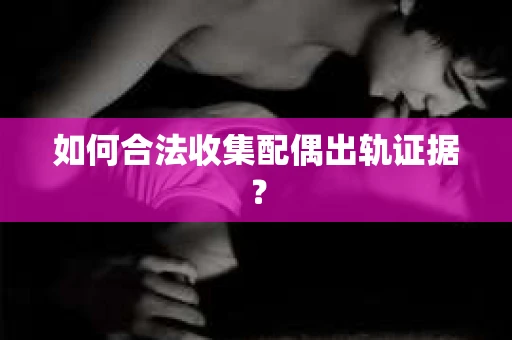 如何合法收集配偶出轨证据？
