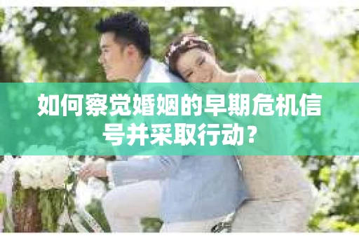 如何察觉婚姻的早期危机信号并采取行动？